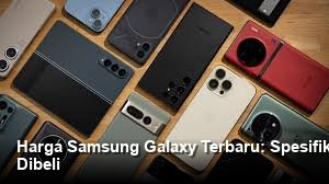 Harga Samsung Galaxy Terbaru: Spesifikasi Lengkap dan Pilihan Paling Layak Dibeli
